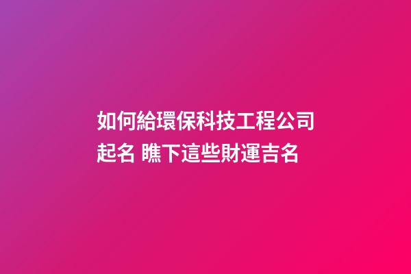如何給環保科技工程公司起名 瞧下這些財運吉名-第1張-公司起名-玄機派
